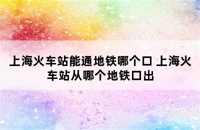 上海火车站能通地铁哪个口 上海火车站从哪个地铁口出